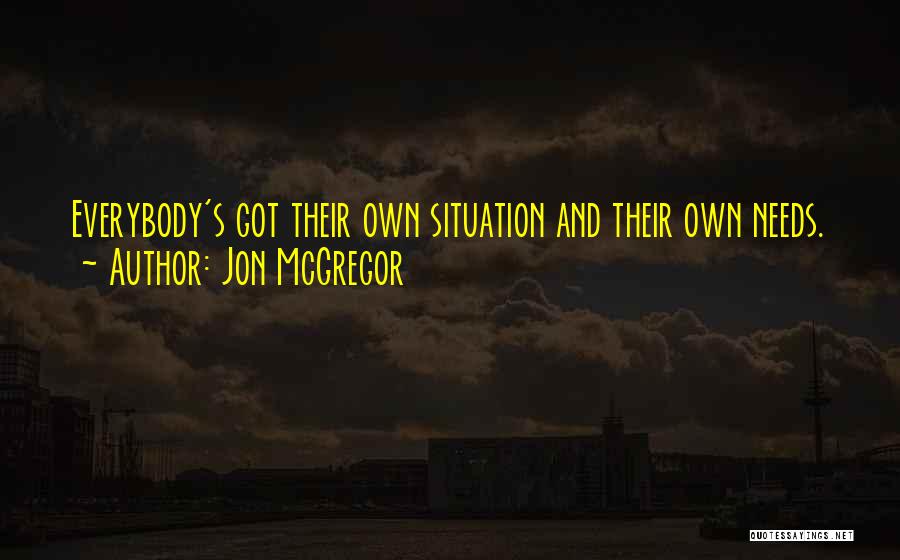 Jon McGregor Quotes: Everybody's Got Their Own Situation And Their Own Needs.