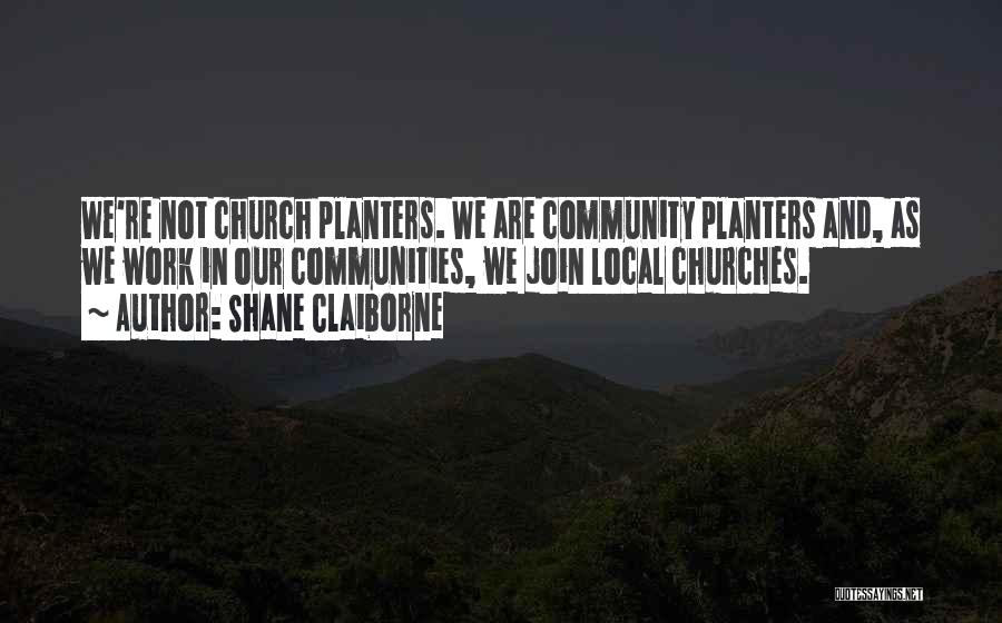 Shane Claiborne Quotes: We're Not Church Planters. We Are Community Planters And, As We Work In Our Communities, We Join Local Churches.