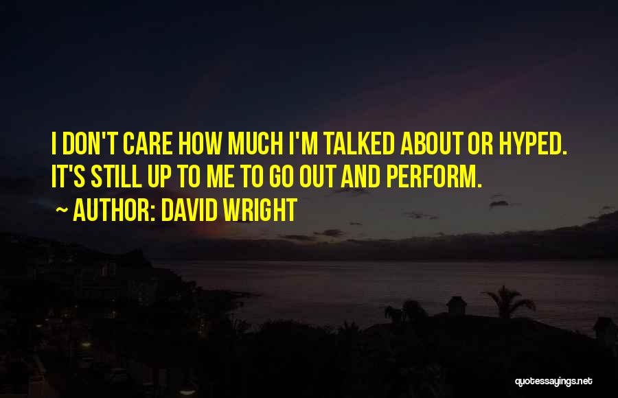 David Wright Quotes: I Don't Care How Much I'm Talked About Or Hyped. It's Still Up To Me To Go Out And Perform.