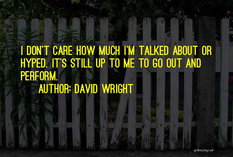 David Wright Quotes: I Don't Care How Much I'm Talked About Or Hyped. It's Still Up To Me To Go Out And Perform.