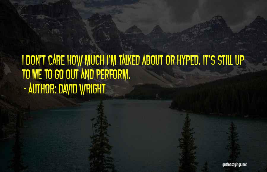David Wright Quotes: I Don't Care How Much I'm Talked About Or Hyped. It's Still Up To Me To Go Out And Perform.