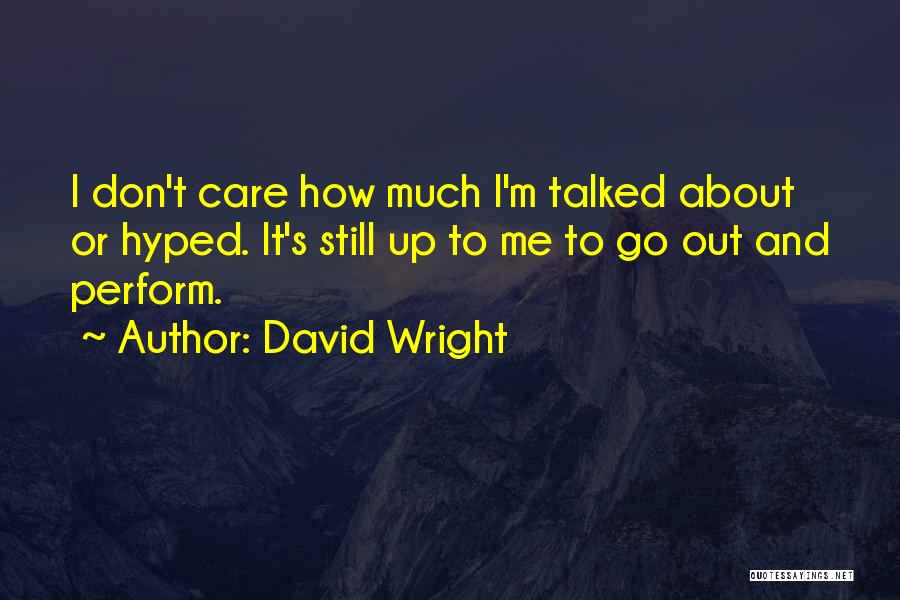 David Wright Quotes: I Don't Care How Much I'm Talked About Or Hyped. It's Still Up To Me To Go Out And Perform.