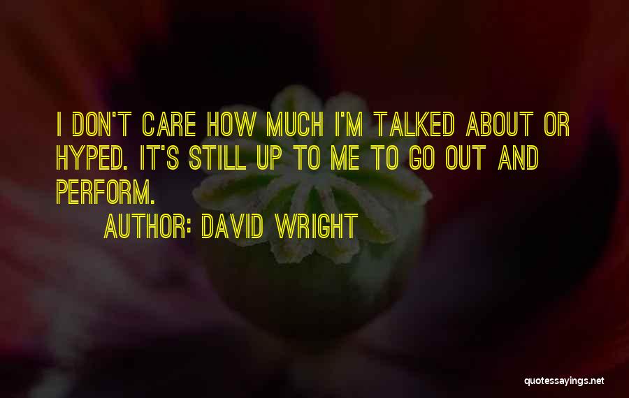 David Wright Quotes: I Don't Care How Much I'm Talked About Or Hyped. It's Still Up To Me To Go Out And Perform.