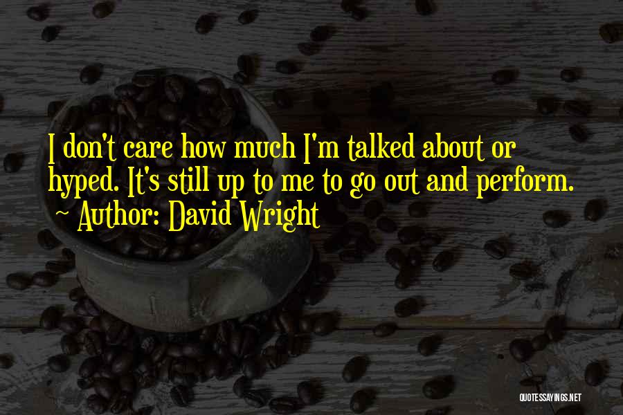 David Wright Quotes: I Don't Care How Much I'm Talked About Or Hyped. It's Still Up To Me To Go Out And Perform.
