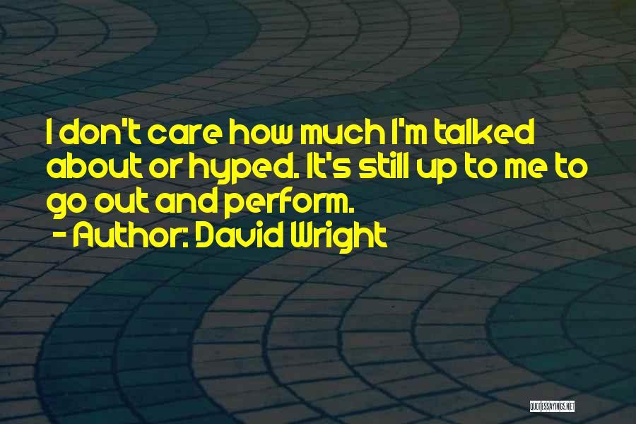 David Wright Quotes: I Don't Care How Much I'm Talked About Or Hyped. It's Still Up To Me To Go Out And Perform.
