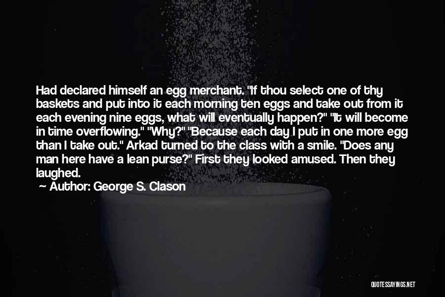 George S. Clason Quotes: Had Declared Himself An Egg Merchant. If Thou Select One Of Thy Baskets And Put Into It Each Morning Ten