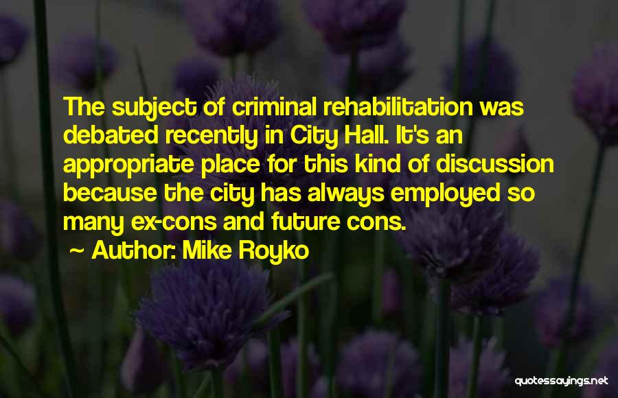 Mike Royko Quotes: The Subject Of Criminal Rehabilitation Was Debated Recently In City Hall. It's An Appropriate Place For This Kind Of Discussion