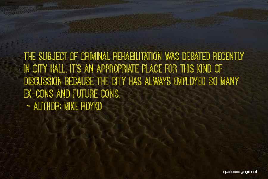 Mike Royko Quotes: The Subject Of Criminal Rehabilitation Was Debated Recently In City Hall. It's An Appropriate Place For This Kind Of Discussion