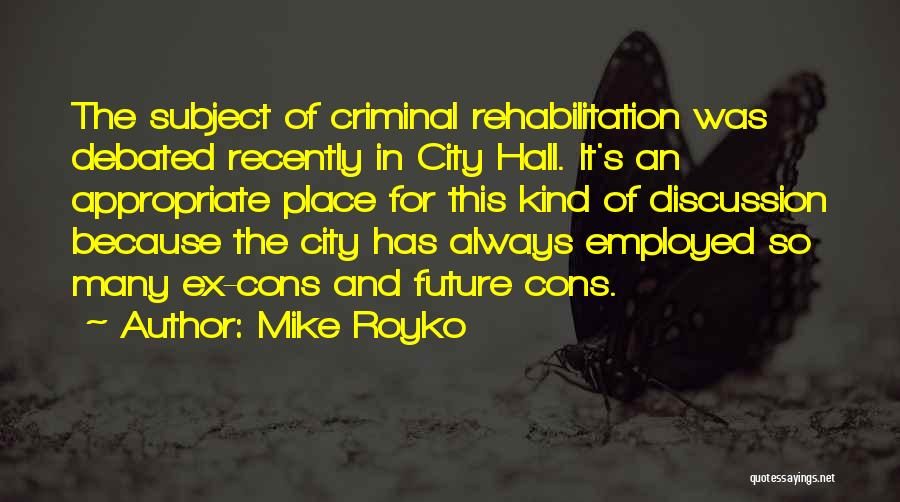 Mike Royko Quotes: The Subject Of Criminal Rehabilitation Was Debated Recently In City Hall. It's An Appropriate Place For This Kind Of Discussion