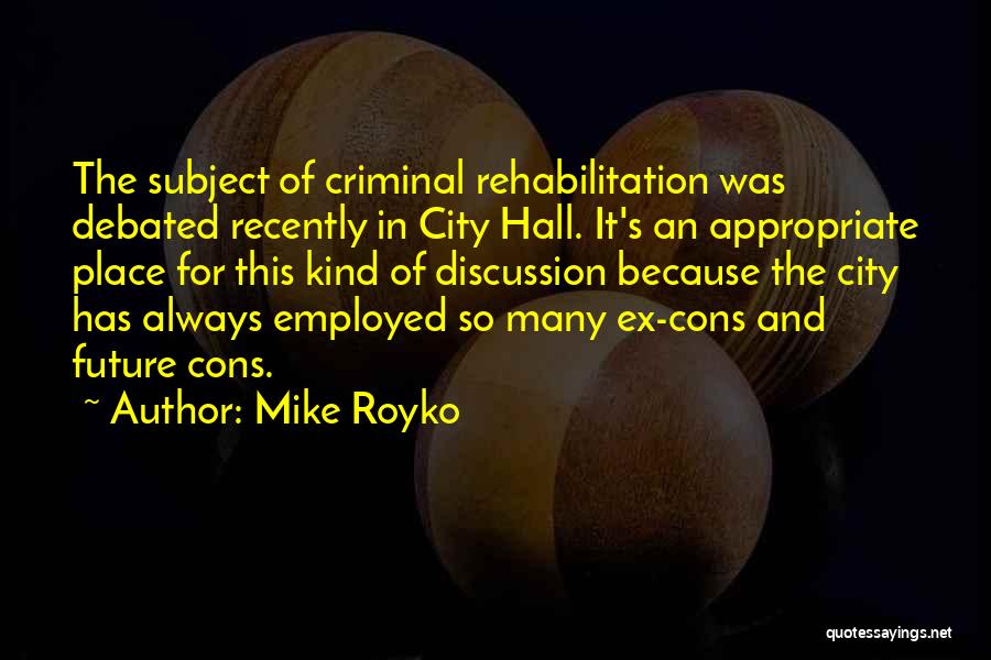 Mike Royko Quotes: The Subject Of Criminal Rehabilitation Was Debated Recently In City Hall. It's An Appropriate Place For This Kind Of Discussion