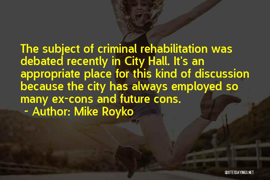 Mike Royko Quotes: The Subject Of Criminal Rehabilitation Was Debated Recently In City Hall. It's An Appropriate Place For This Kind Of Discussion