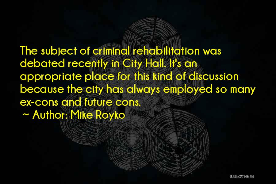 Mike Royko Quotes: The Subject Of Criminal Rehabilitation Was Debated Recently In City Hall. It's An Appropriate Place For This Kind Of Discussion