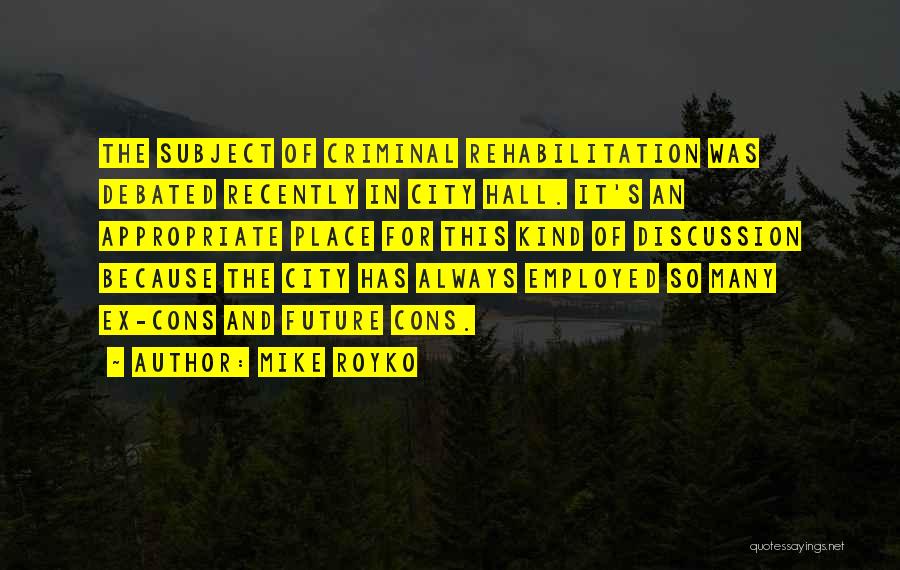 Mike Royko Quotes: The Subject Of Criminal Rehabilitation Was Debated Recently In City Hall. It's An Appropriate Place For This Kind Of Discussion