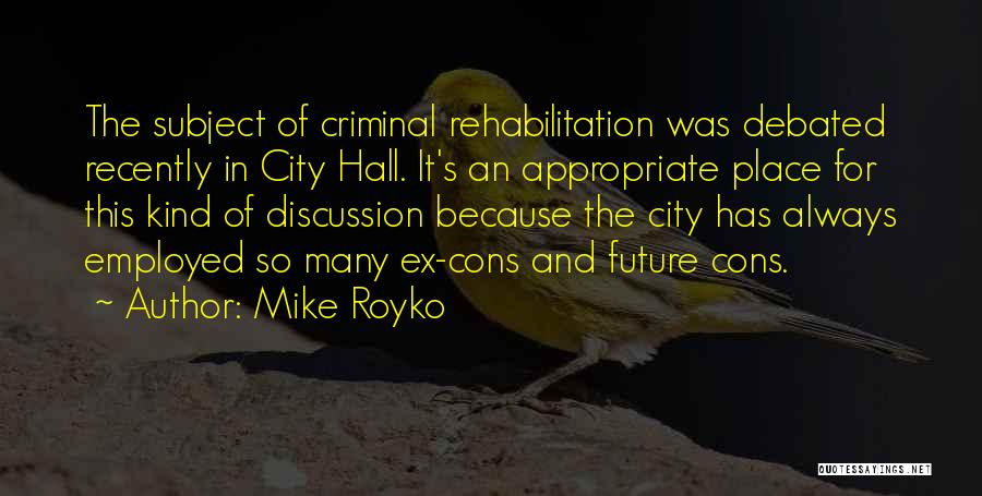 Mike Royko Quotes: The Subject Of Criminal Rehabilitation Was Debated Recently In City Hall. It's An Appropriate Place For This Kind Of Discussion
