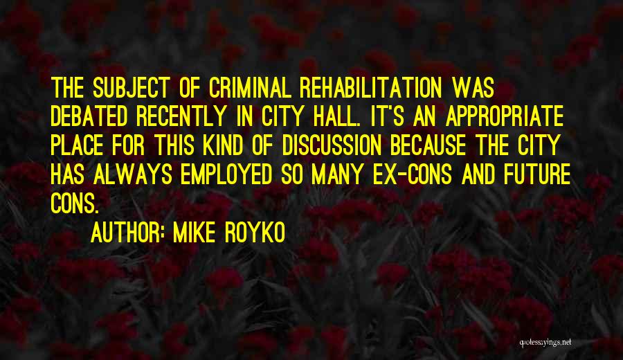 Mike Royko Quotes: The Subject Of Criminal Rehabilitation Was Debated Recently In City Hall. It's An Appropriate Place For This Kind Of Discussion