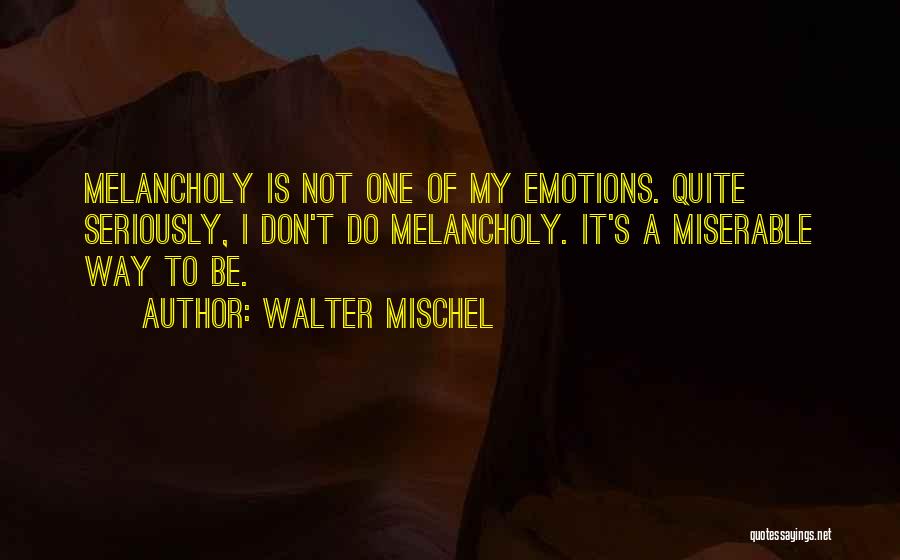 Walter Mischel Quotes: Melancholy Is Not One Of My Emotions. Quite Seriously, I Don't Do Melancholy. It's A Miserable Way To Be.