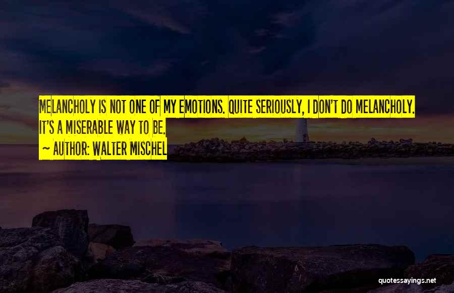 Walter Mischel Quotes: Melancholy Is Not One Of My Emotions. Quite Seriously, I Don't Do Melancholy. It's A Miserable Way To Be.