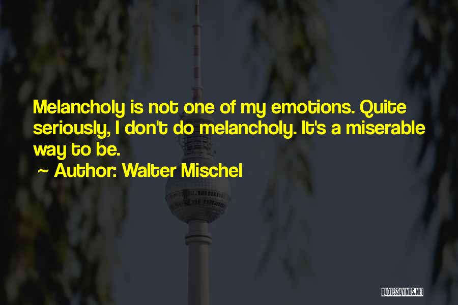 Walter Mischel Quotes: Melancholy Is Not One Of My Emotions. Quite Seriously, I Don't Do Melancholy. It's A Miserable Way To Be.