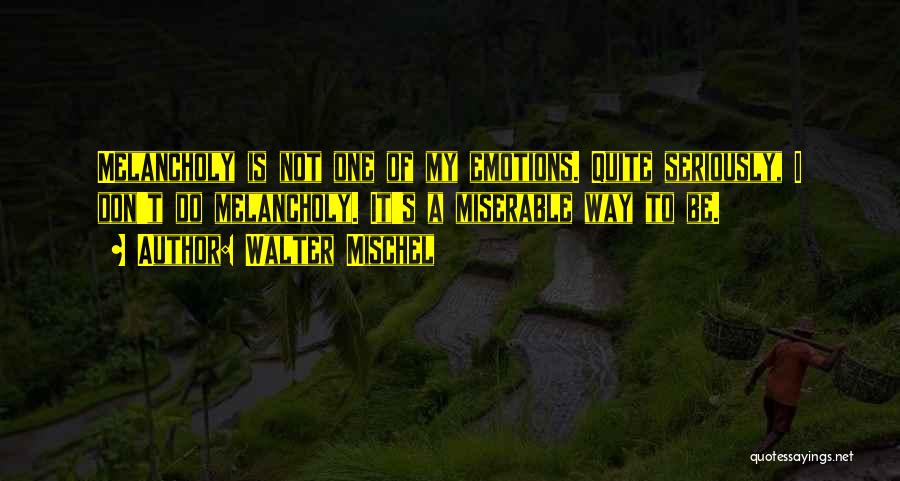 Walter Mischel Quotes: Melancholy Is Not One Of My Emotions. Quite Seriously, I Don't Do Melancholy. It's A Miserable Way To Be.