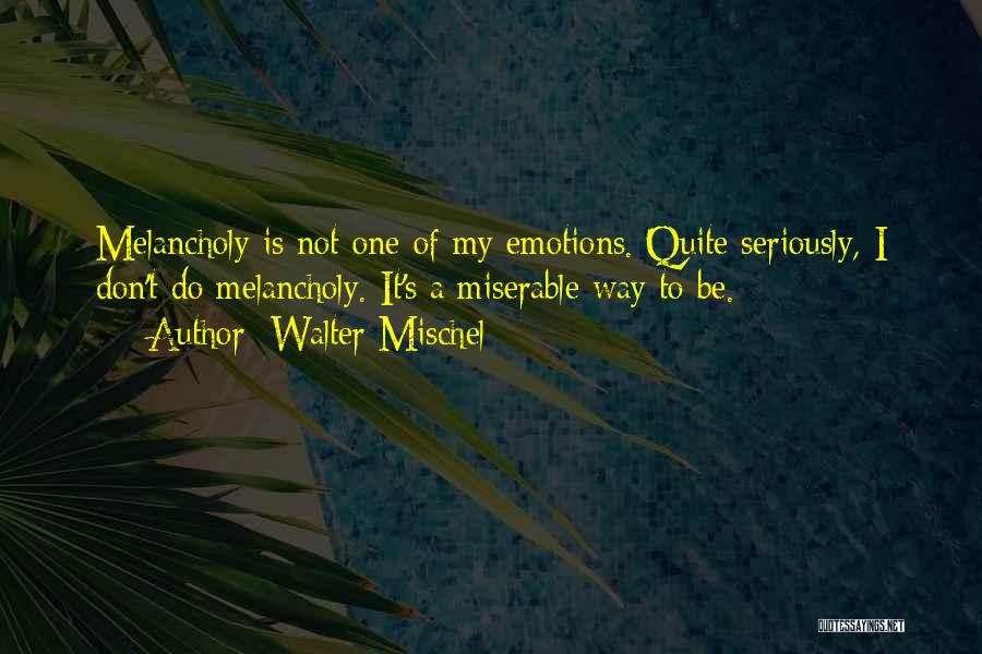 Walter Mischel Quotes: Melancholy Is Not One Of My Emotions. Quite Seriously, I Don't Do Melancholy. It's A Miserable Way To Be.