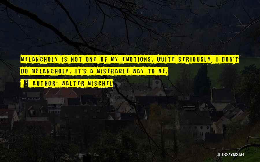 Walter Mischel Quotes: Melancholy Is Not One Of My Emotions. Quite Seriously, I Don't Do Melancholy. It's A Miserable Way To Be.