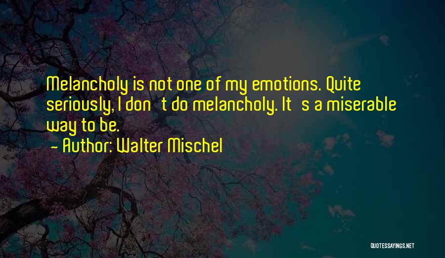 Walter Mischel Quotes: Melancholy Is Not One Of My Emotions. Quite Seriously, I Don't Do Melancholy. It's A Miserable Way To Be.