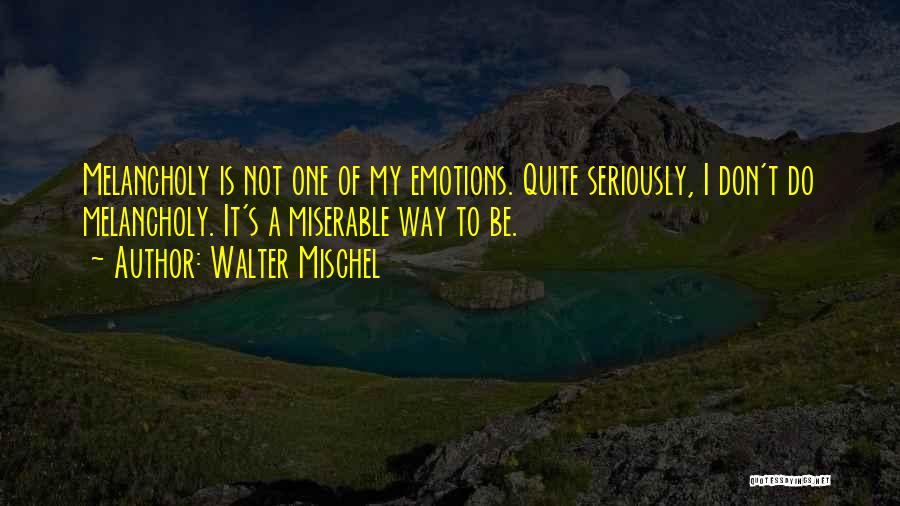 Walter Mischel Quotes: Melancholy Is Not One Of My Emotions. Quite Seriously, I Don't Do Melancholy. It's A Miserable Way To Be.