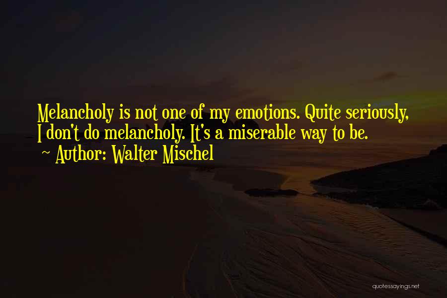 Walter Mischel Quotes: Melancholy Is Not One Of My Emotions. Quite Seriously, I Don't Do Melancholy. It's A Miserable Way To Be.