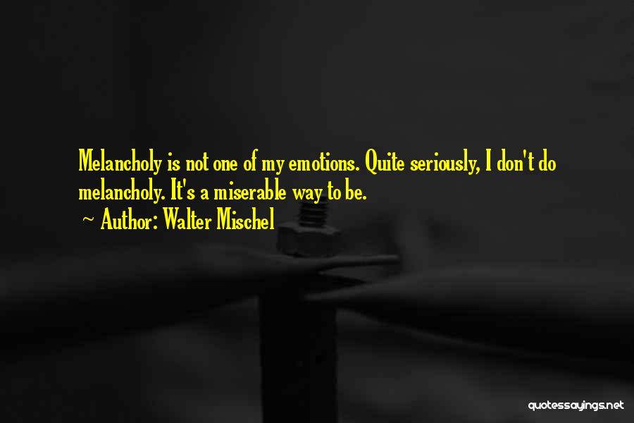 Walter Mischel Quotes: Melancholy Is Not One Of My Emotions. Quite Seriously, I Don't Do Melancholy. It's A Miserable Way To Be.