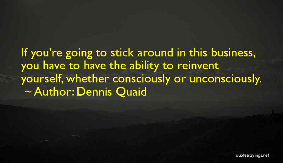 Dennis Quaid Quotes: If You're Going To Stick Around In This Business, You Have To Have The Ability To Reinvent Yourself, Whether Consciously