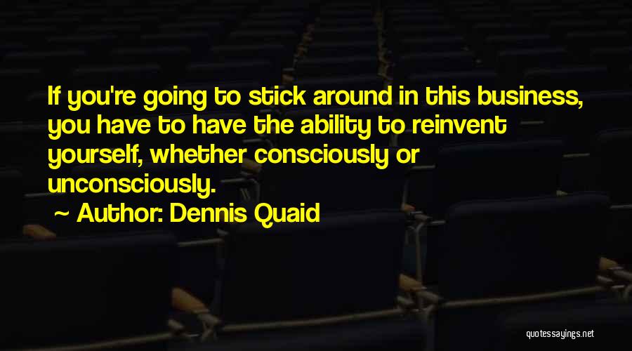 Dennis Quaid Quotes: If You're Going To Stick Around In This Business, You Have To Have The Ability To Reinvent Yourself, Whether Consciously