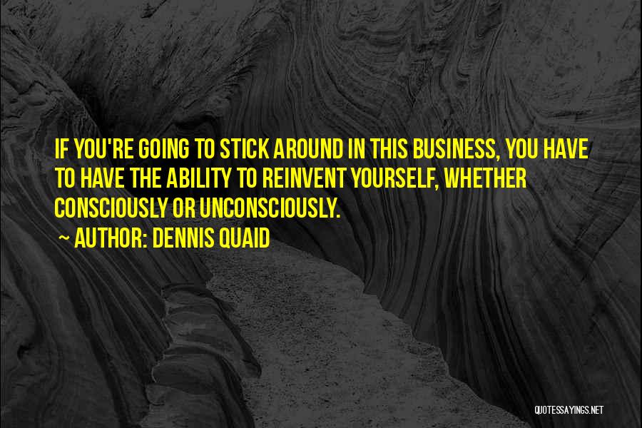 Dennis Quaid Quotes: If You're Going To Stick Around In This Business, You Have To Have The Ability To Reinvent Yourself, Whether Consciously