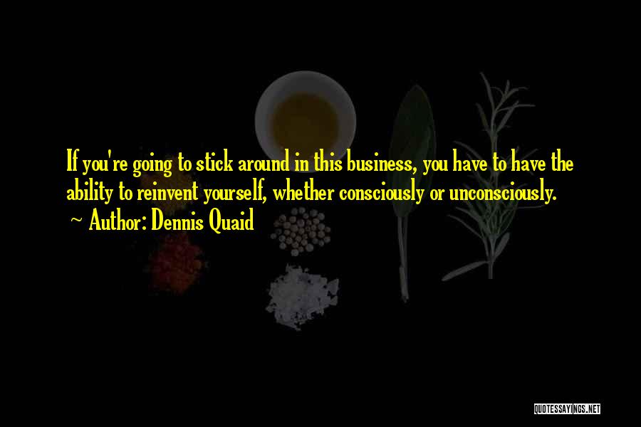 Dennis Quaid Quotes: If You're Going To Stick Around In This Business, You Have To Have The Ability To Reinvent Yourself, Whether Consciously