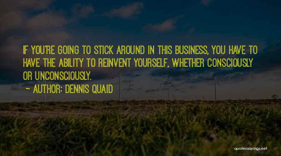 Dennis Quaid Quotes: If You're Going To Stick Around In This Business, You Have To Have The Ability To Reinvent Yourself, Whether Consciously