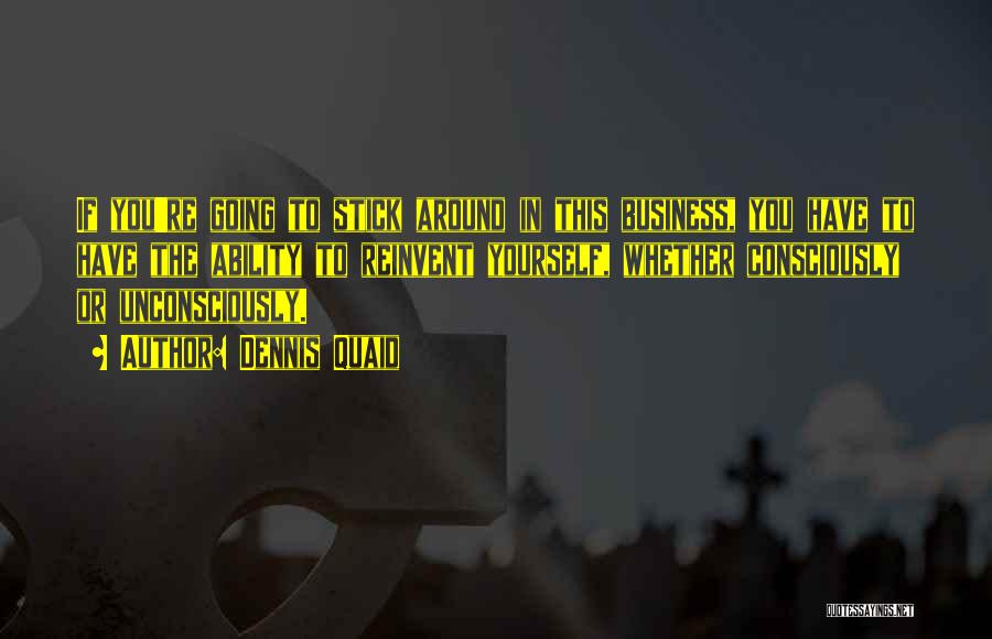 Dennis Quaid Quotes: If You're Going To Stick Around In This Business, You Have To Have The Ability To Reinvent Yourself, Whether Consciously