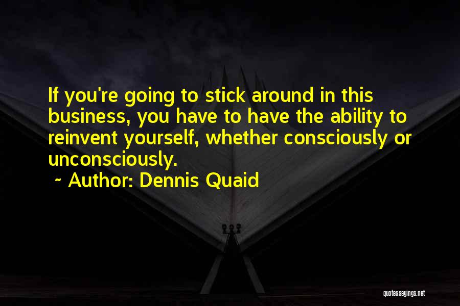 Dennis Quaid Quotes: If You're Going To Stick Around In This Business, You Have To Have The Ability To Reinvent Yourself, Whether Consciously