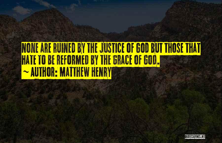 Matthew Henry Quotes: None Are Ruined By The Justice Of God But Those That Hate To Be Reformed By The Grace Of God.