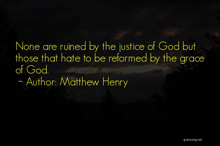 Matthew Henry Quotes: None Are Ruined By The Justice Of God But Those That Hate To Be Reformed By The Grace Of God.