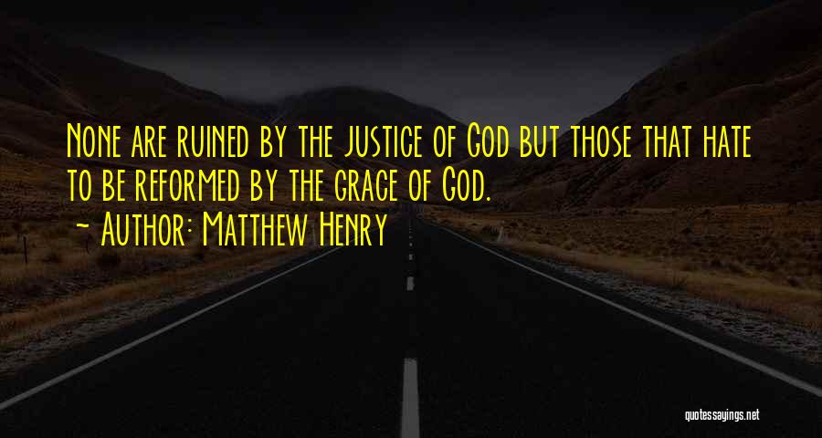 Matthew Henry Quotes: None Are Ruined By The Justice Of God But Those That Hate To Be Reformed By The Grace Of God.