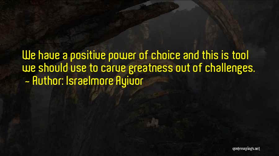 Israelmore Ayivor Quotes: We Have A Positive Power Of Choice And This Is Tool We Should Use To Carve Greatness Out Of Challenges.