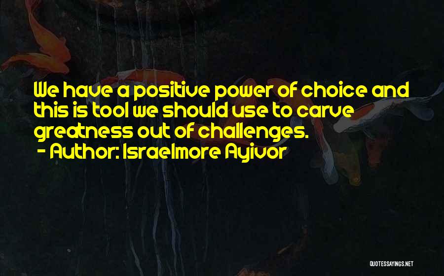 Israelmore Ayivor Quotes: We Have A Positive Power Of Choice And This Is Tool We Should Use To Carve Greatness Out Of Challenges.