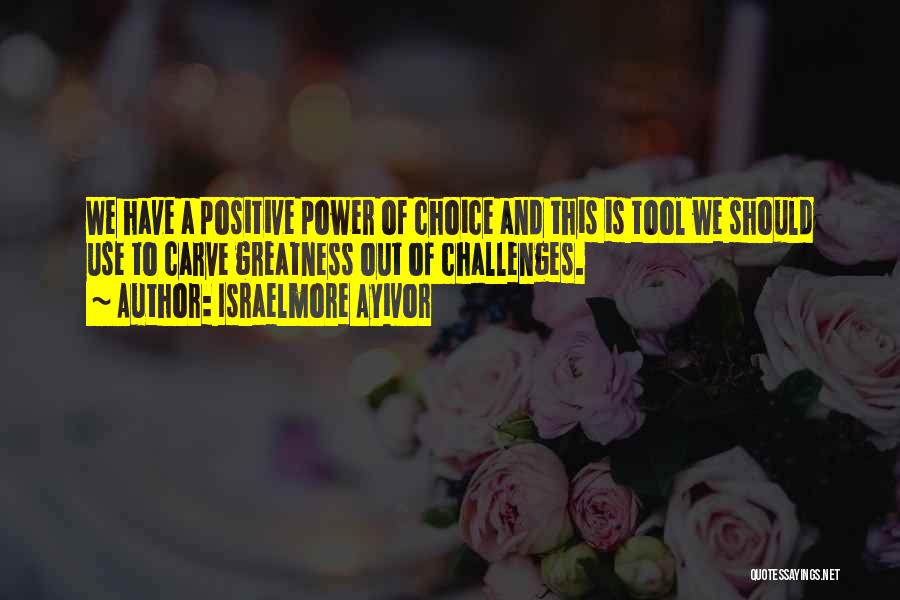 Israelmore Ayivor Quotes: We Have A Positive Power Of Choice And This Is Tool We Should Use To Carve Greatness Out Of Challenges.