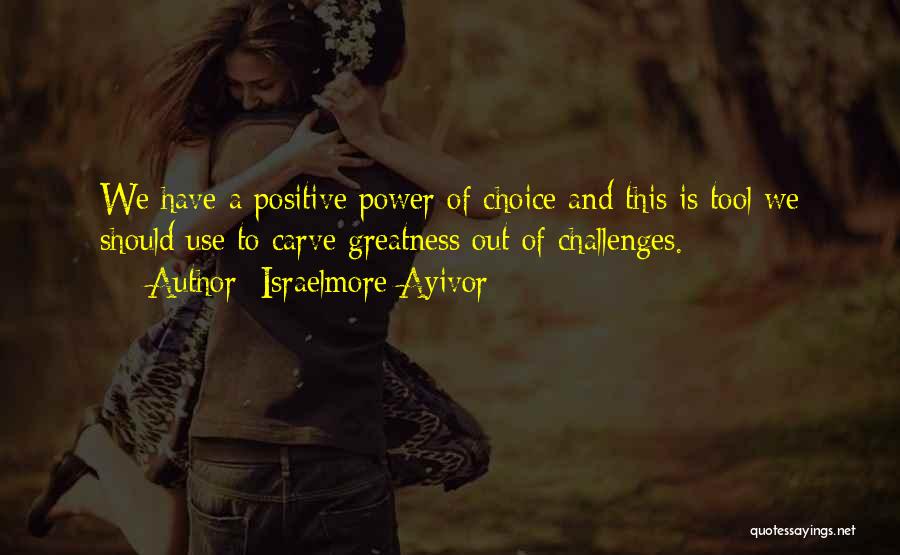 Israelmore Ayivor Quotes: We Have A Positive Power Of Choice And This Is Tool We Should Use To Carve Greatness Out Of Challenges.