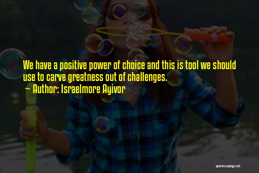 Israelmore Ayivor Quotes: We Have A Positive Power Of Choice And This Is Tool We Should Use To Carve Greatness Out Of Challenges.
