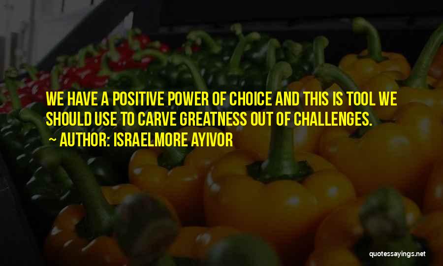 Israelmore Ayivor Quotes: We Have A Positive Power Of Choice And This Is Tool We Should Use To Carve Greatness Out Of Challenges.
