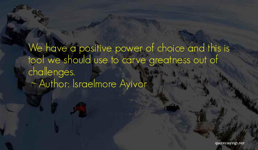Israelmore Ayivor Quotes: We Have A Positive Power Of Choice And This Is Tool We Should Use To Carve Greatness Out Of Challenges.