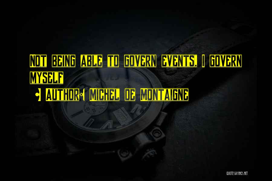 Michel De Montaigne Quotes: Not Being Able To Govern Events, I Govern Myself