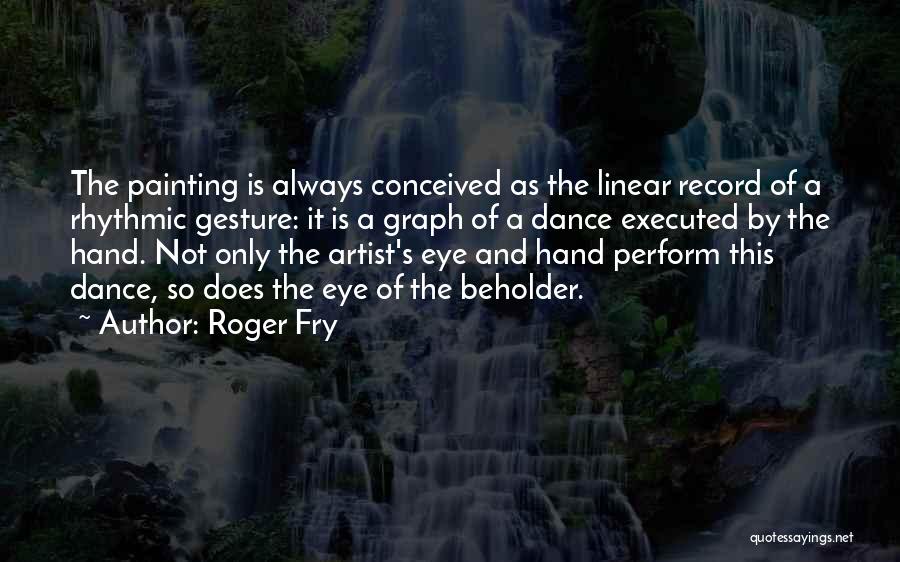 Roger Fry Quotes: The Painting Is Always Conceived As The Linear Record Of A Rhythmic Gesture: It Is A Graph Of A Dance
