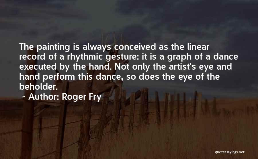Roger Fry Quotes: The Painting Is Always Conceived As The Linear Record Of A Rhythmic Gesture: It Is A Graph Of A Dance