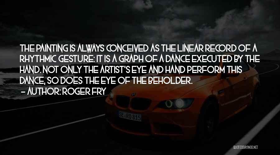 Roger Fry Quotes: The Painting Is Always Conceived As The Linear Record Of A Rhythmic Gesture: It Is A Graph Of A Dance